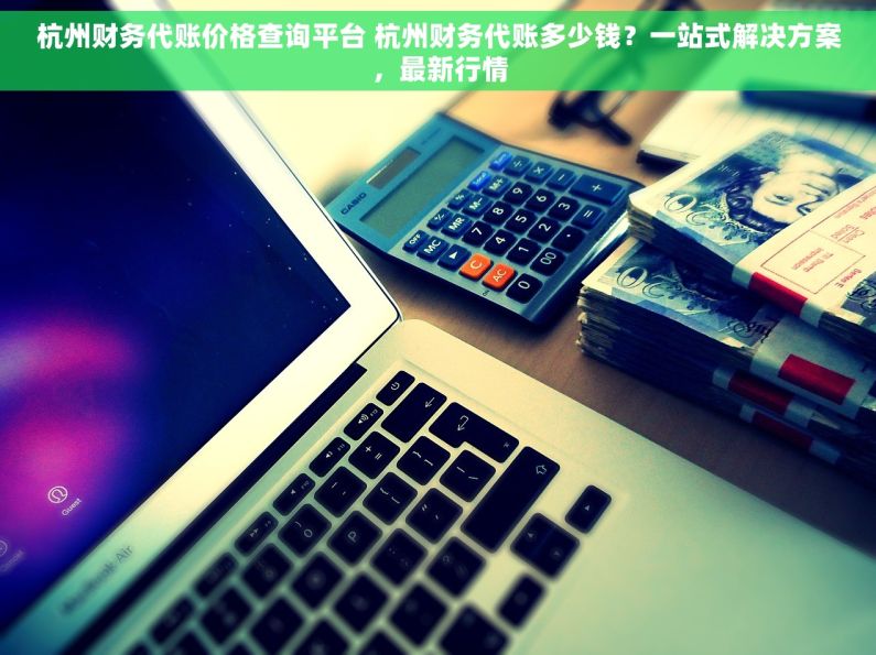 杭州财务代账价格查询平台 杭州财务代账多少钱？一站式解决方案，最新行情