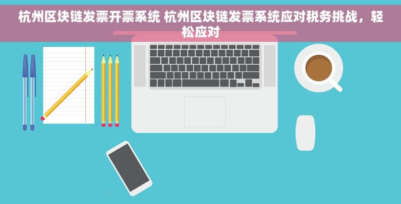 杭州区块链发票开票系统 杭州区块链发票系统应对税务挑战，轻松应对