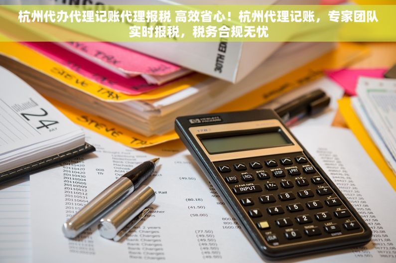 杭州代办代理记账代理报税 高效省心！杭州代理记账，专家团队实时报税，税务合规无忧