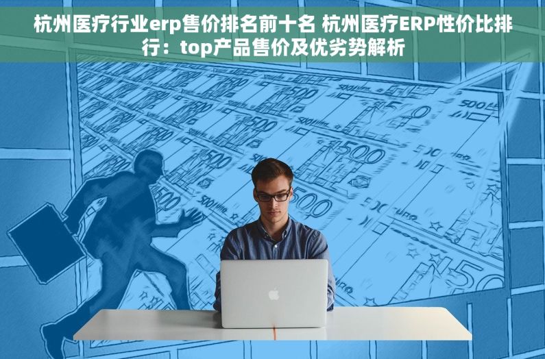 杭州医疗行业erp售价排名前十名 杭州医疗ERP性价比排行：top产品售价及优劣势解析
