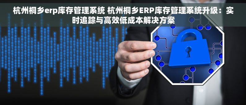 杭州桐乡erp库存管理系统 杭州桐乡ERP库存管理系统升级：实时追踪与高效低成本解决方案