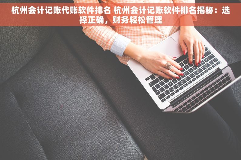 杭州会计记账代账软件排名 杭州会计记账软件排名揭秘：选择正确，财务轻松管理