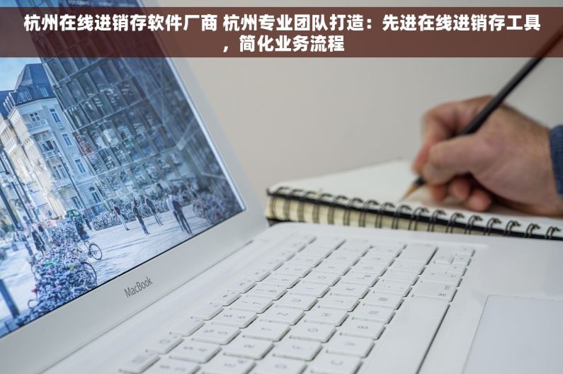 杭州在线进销存软件厂商 杭州专业团队打造：先进在线进销存工具，简化业务流程