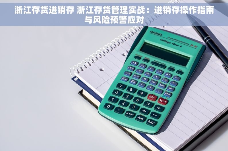 浙江存货进销存 浙江存货管理实战：进销存操作指南与风险预警应对