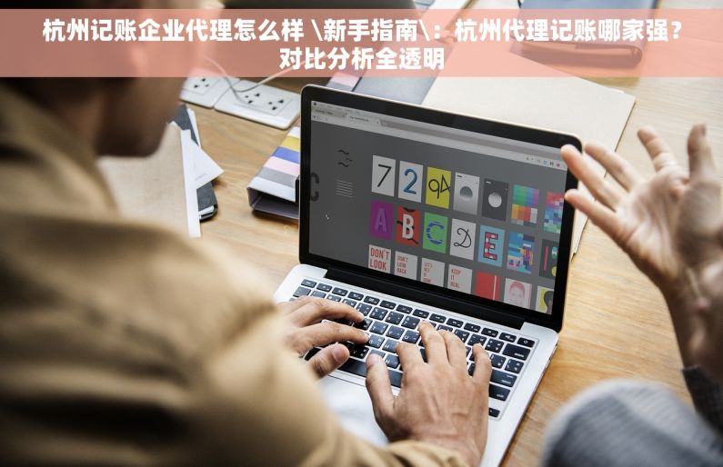 杭州记账企业代理怎么样 \新手指南\：杭州代理记账哪家强？对比分析全透明