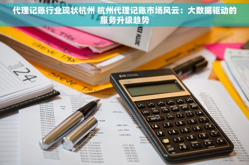 代理记账行业现状杭州 杭州代理记账市场风云：大数据驱动的服务升级趋势