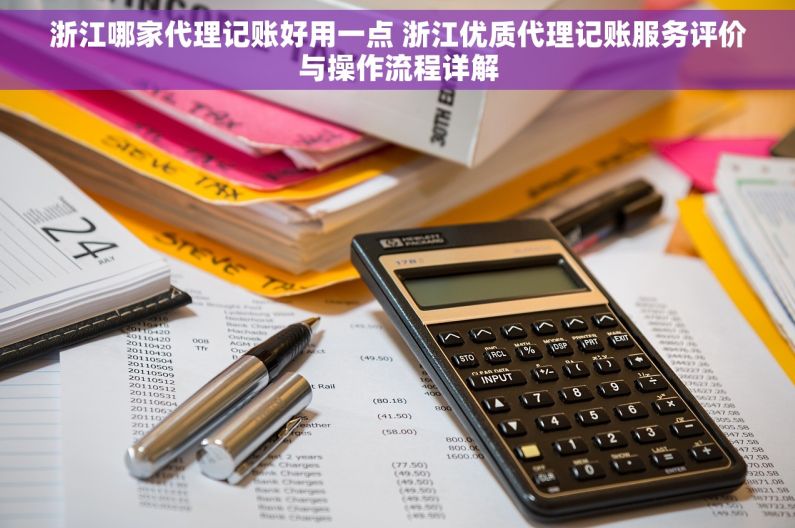 浙江哪家代理记账好用一点 浙江优质代理记账服务评价与操作流程详解