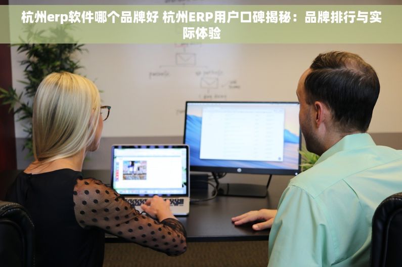 杭州erp软件哪个品牌好 杭州ERP用户口碑揭秘：品牌排行与实际体验