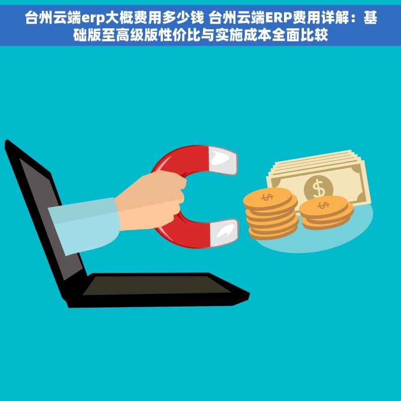 台州云端erp大概费用多少钱 台州云端ERP费用详解：基础版至高级版性价比与实施成本全面比较