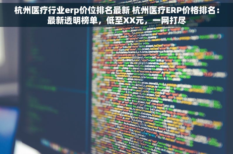杭州医疗行业erp价位排名最新 杭州医疗ERP价格排名：最新透明榜单，低至XX元，一网打尽