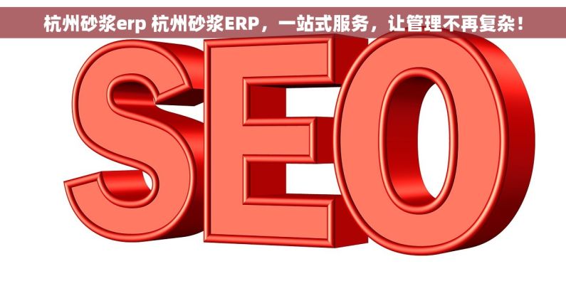 杭州砂浆erp 杭州砂浆ERP，一站式服务，让管理不再复杂！
