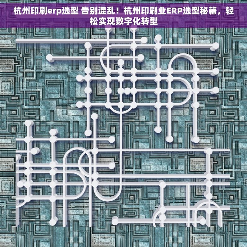 杭州印刷erp选型 告别混乱！杭州印刷业ERP选型秘籍，轻松实现数字化转型