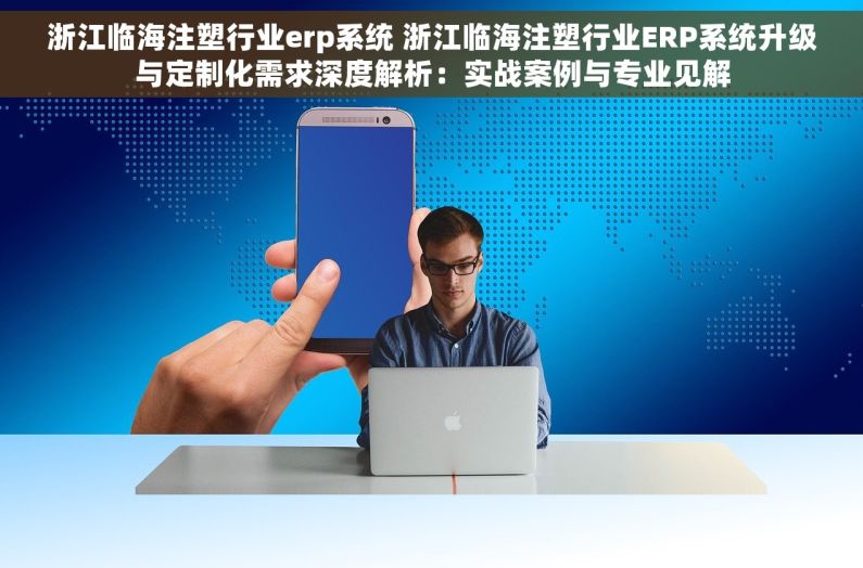 浙江临海注塑行业erp系统 浙江临海注塑行业ERP系统升级与定制化需求深度解析：实战案例与专业见解