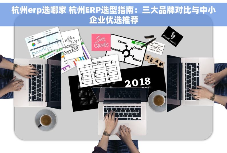 杭州erp选哪家 杭州ERP选型指南：三大品牌对比与中小企业优选推荐