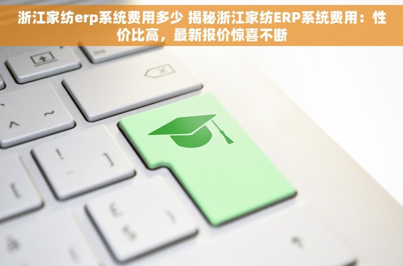 浙江家纺erp系统费用多少 揭秘浙江家纺ERP系统费用：性价比高，最新报价惊喜不断