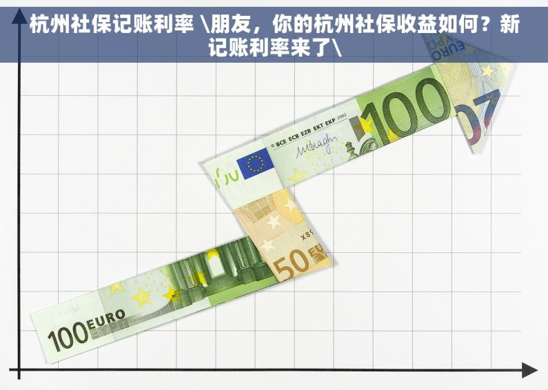 杭州社保记账利率 \朋友，你的杭州社保收益如何？新记账利率来了\