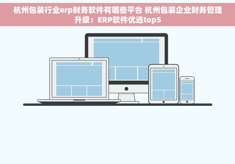 杭州包装行业erp财务软件有哪些平台 杭州包装企业财务管理升级：ERP软件优选top5