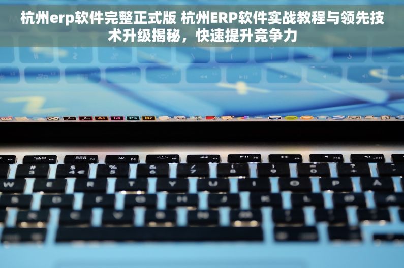 杭州erp软件完整正式版 杭州ERP软件实战教程与领先技术升级揭秘，快速提升竞争力
