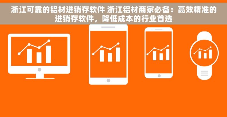 浙江可靠的铝材进销存软件 浙江铝材商家必备：高效精准的进销存软件，降低成本的行业首选