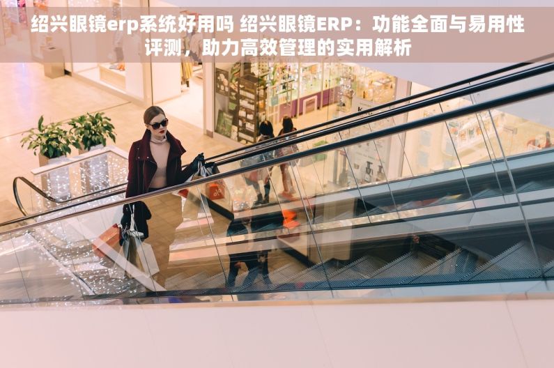 绍兴眼镜erp系统好用吗 绍兴眼镜ERP：功能全面与易用性评测，助力高效管理的实用解析