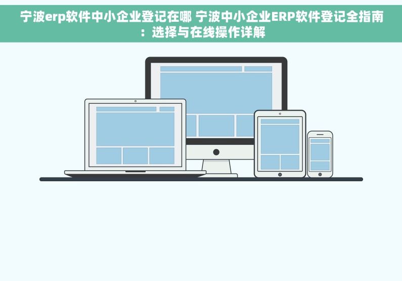 宁波erp软件中小企业登记在哪 宁波中小企业ERP软件登记全指南：选择与在线操作详解