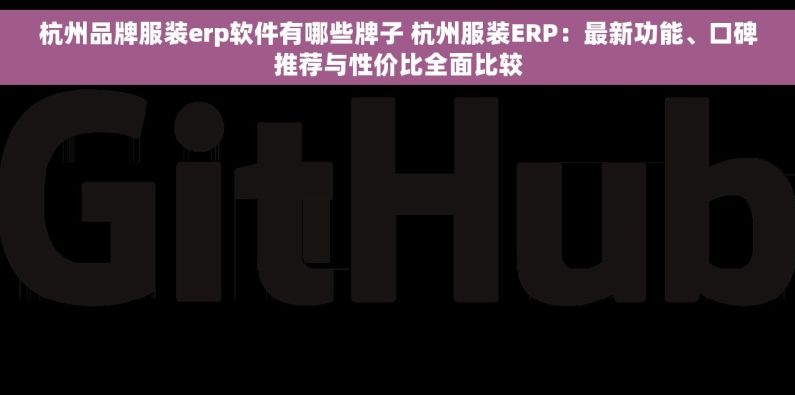 杭州品牌服装erp软件有哪些牌子 杭州服装ERP：最新功能、口碑推荐与性价比全面比较