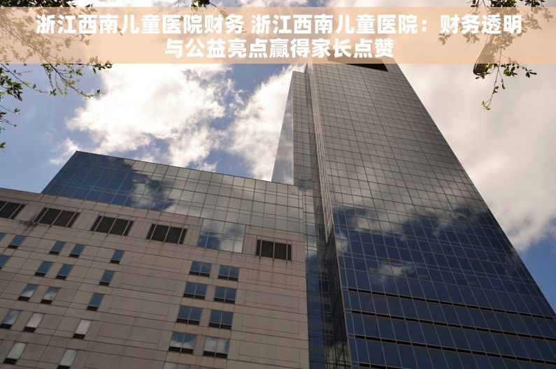浙江西南儿童医院财务 浙江西南儿童医院：财务透明与公益亮点赢得家长点赞