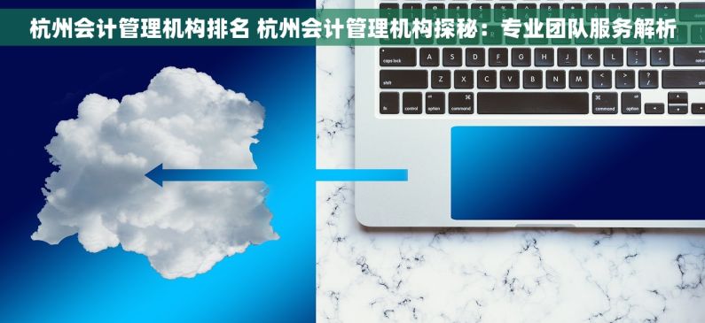 杭州会计管理机构排名 杭州会计管理机构探秘：专业团队服务解析