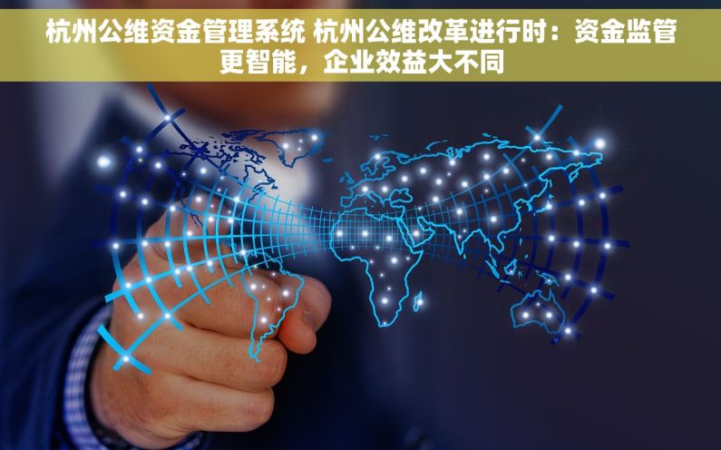 杭州公维资金管理系统 杭州公维改革进行时：资金监管更智能，企业效益大不同