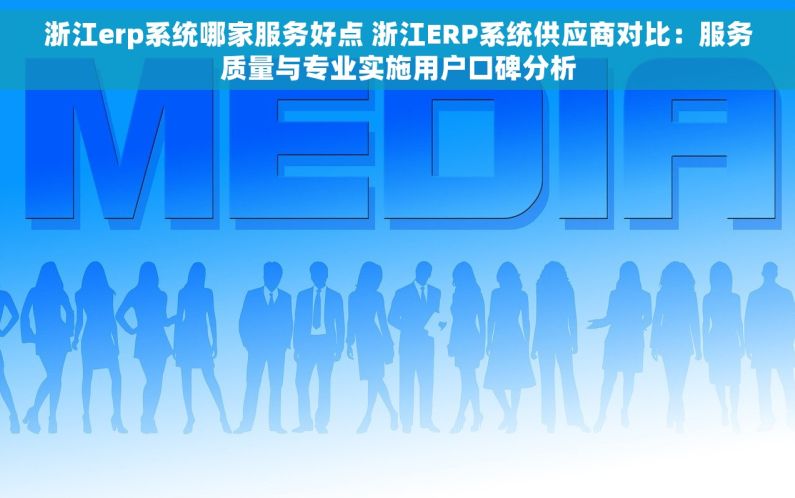 浙江erp系统哪家服务好点 浙江ERP系统供应商对比：服务质量与专业实施用户口碑分析