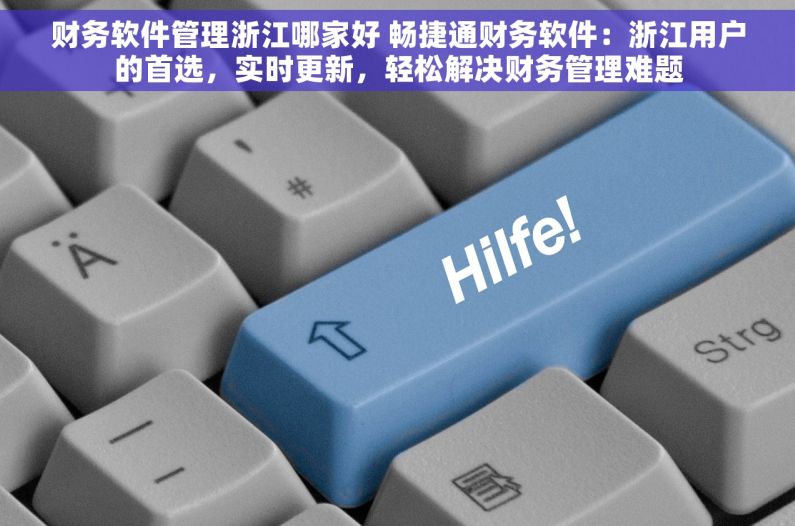 财务软件管理浙江哪家好 畅捷通财务软件：浙江用户的首选，实时更新，轻松解决财务管理难题