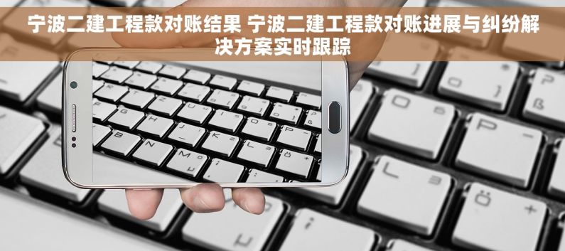 宁波二建工程款对账结果 宁波二建工程款对账进展与纠纷解决方案实时跟踪