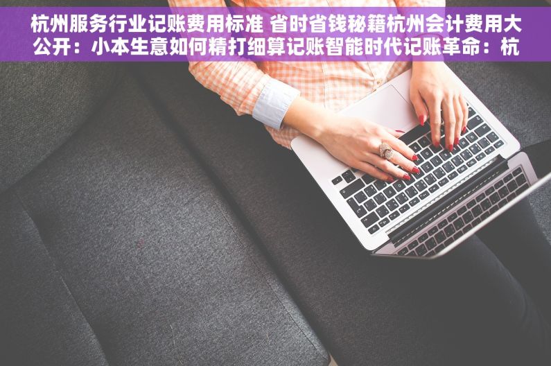 杭州服务行业记账费用标准 省时省钱秘籍杭州会计费用大公开：小本生意如何精打细算记账智能时代记账革命：杭州服务行业账目管理