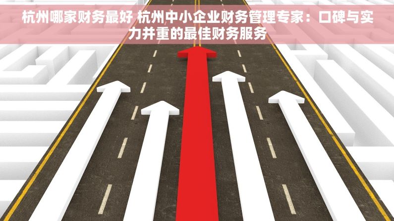 杭州哪家财务最好 杭州中小企业财务管理专家：口碑与实力并重的最佳财务服务