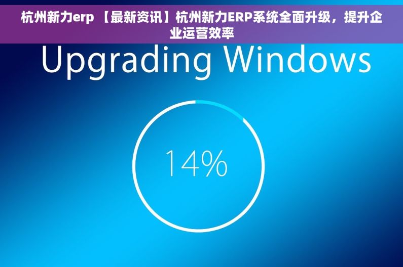 杭州新力erp 【最新资讯】杭州新力ERP系统全面升级，提升企业运营效率