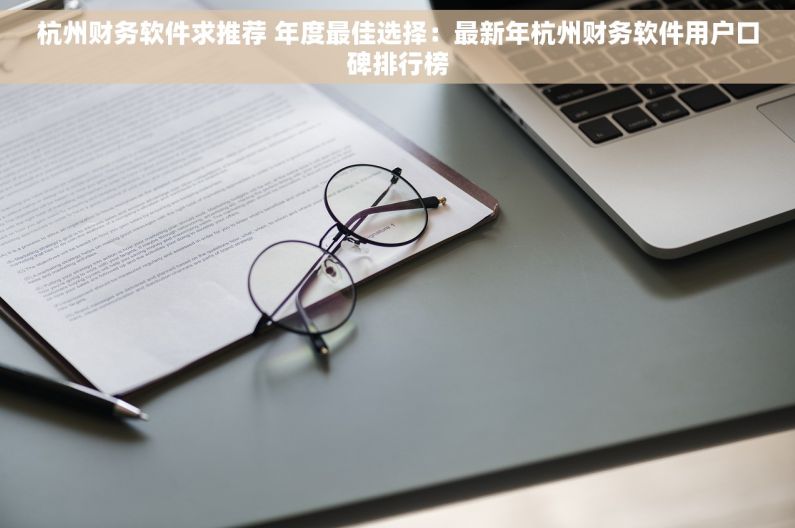 杭州财务软件求推荐 年度最佳选择：最新年杭州财务软件用户口碑排行榜