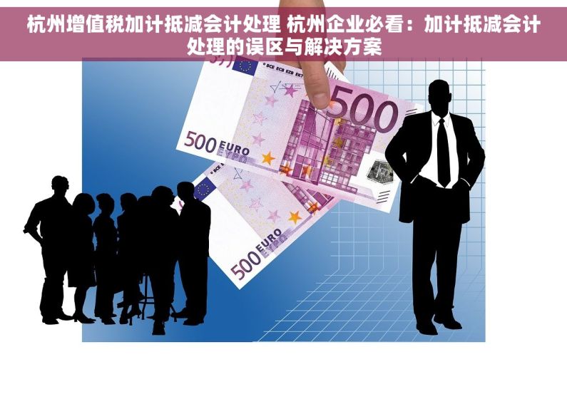 杭州增值税加计抵减会计处理 杭州企业必看：加计抵减会计处理的误区与解决方案