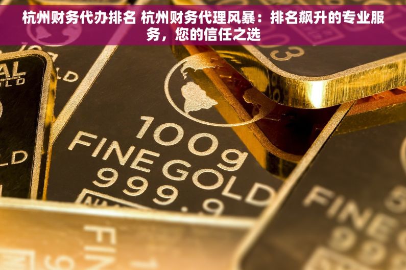 杭州财务代办排名 杭州财务代理风暴：排名飙升的专业服务，您的信任之选