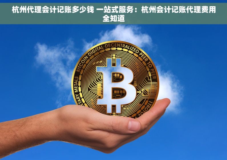 杭州代理会计记账多少钱 一站式服务：杭州会计记账代理费用全知道