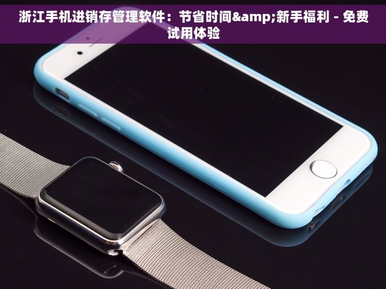 浙江手机进销存管理软件：节省时间&新手福利 - 免费试用体验