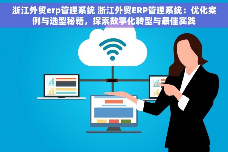 浙江外贸erp管理系统 浙江外贸ERP管理系统：优化案例与选型秘籍，探索数字化转型与最佳实践