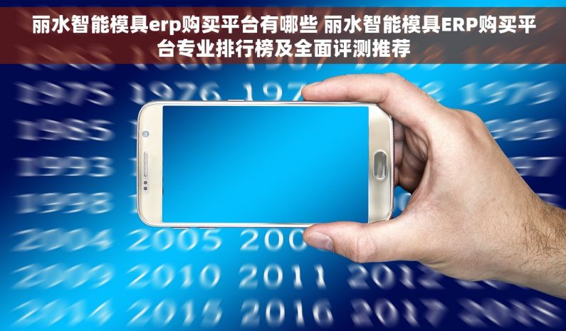 丽水智能模具erp购买平台有哪些 丽水智能模具ERP购买平台专业排行榜及全面评测推荐