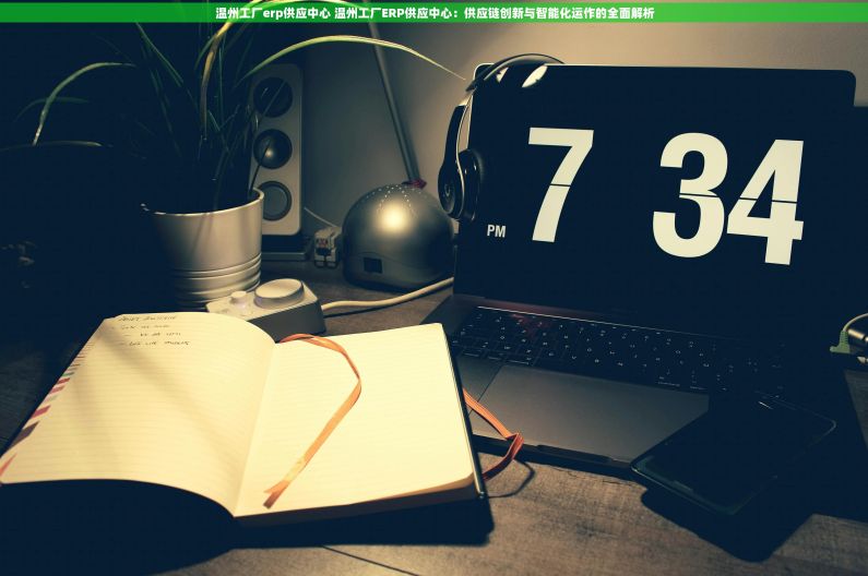 温州工厂erp供应中心 温州工厂ERP供应中心：供应链创新与智能化运作的全面解析