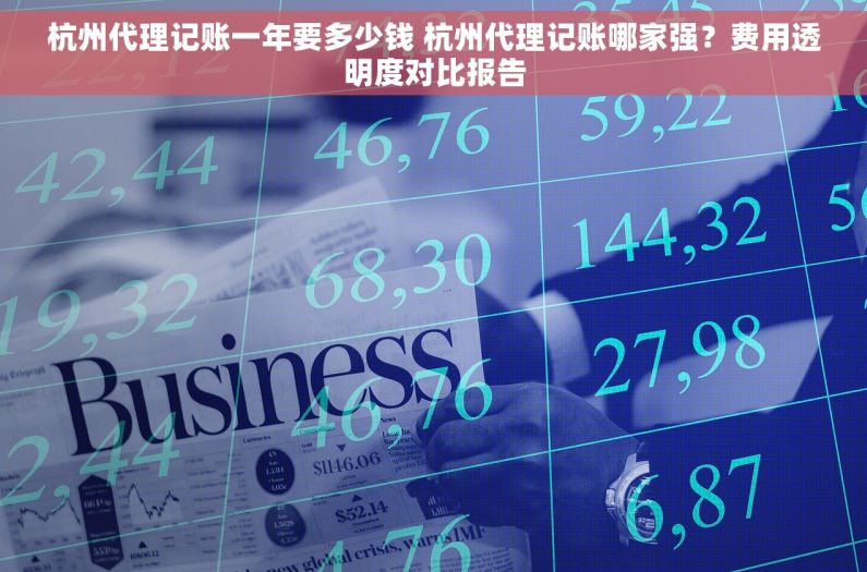 杭州代理记账一年要多少钱 杭州代理记账哪家强？费用透明度对比报告