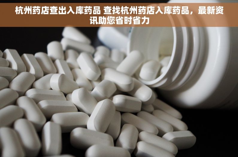 杭州药店查出入库药品 查找杭州药店入库药品，最新资讯助您省时省力