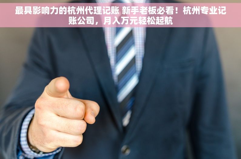 最具影响力的杭州代理记账 新手老板必看！杭州专业记账公司，月入万元轻松起航