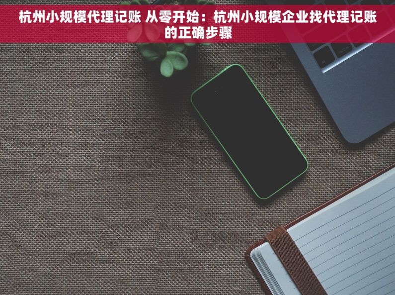 杭州小规模代理记账 从零开始：杭州小规模企业找代理记账的正确步骤