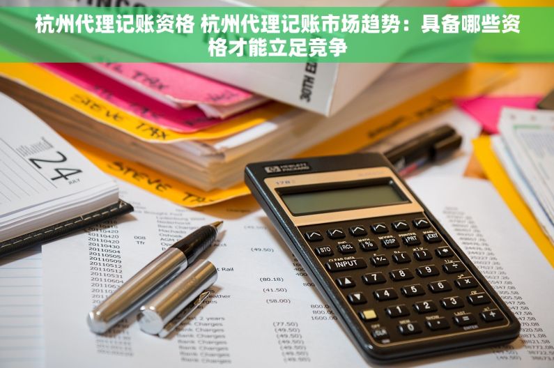 杭州代理记账资格 杭州代理记账市场趋势：具备哪些资格才能立足竞争