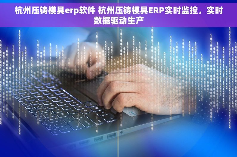杭州压铸模具erp软件 杭州压铸模具ERP实时监控，实时数据驱动生产