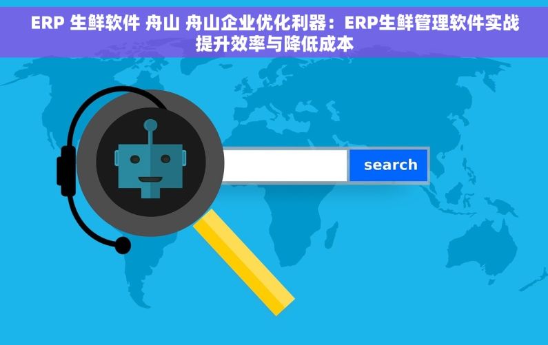 ERP 生鲜软件 舟山 舟山企业优化利器：ERP生鲜管理软件实战提升效率与降低成本